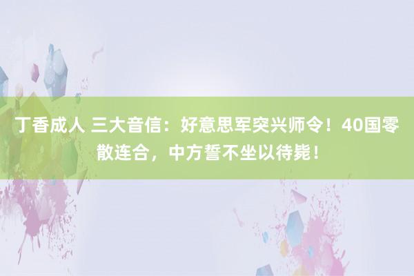 丁香成人 三大音信：好意思军突兴师令！40国零散连合，中方誓不坐以待毙！