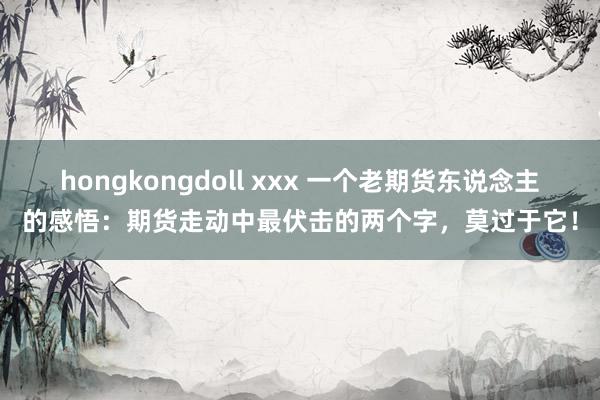 hongkongdoll xxx 一个老期货东说念主的感悟：期货走动中最伏击的两个字，莫过于它！