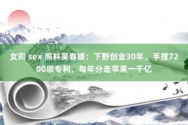 女同 sex 照料吴春媛：下野创业30年，手捏7200项专利，每年分走苹果一千亿