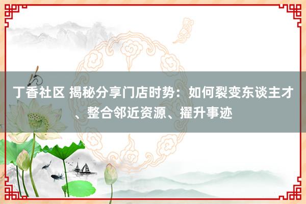 丁香社区 揭秘分享门店时势：如何裂变东谈主才、整合邻近资源、擢升事迹