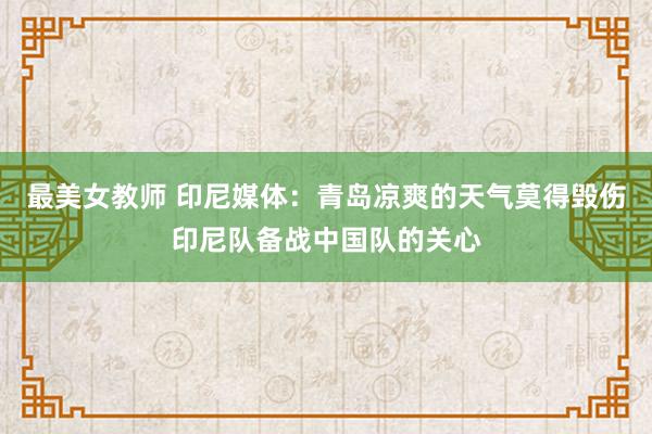 最美女教师 印尼媒体：青岛凉爽的天气莫得毁伤印尼队备战中国队的关心