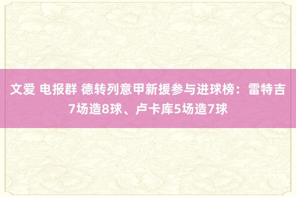 文爱 电报群 德转列意甲新援参与进球榜：雷特吉7场造8球、卢卡库5场造7球