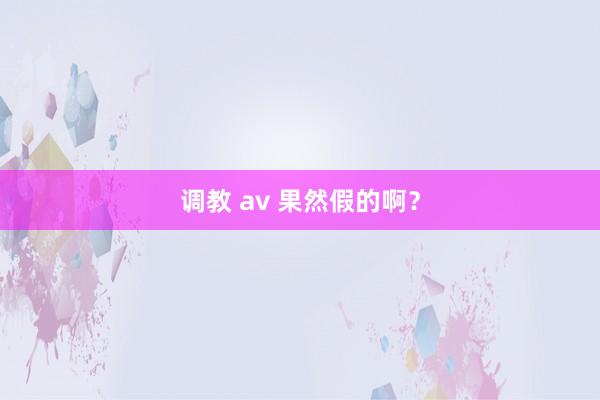 调教 av 果然假的啊？