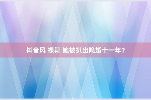 抖音风 裸舞 她被扒出隐婚十一年？