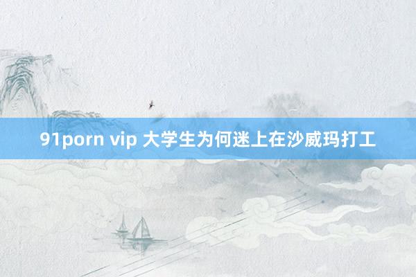 91porn vip 大学生为何迷上在沙威玛打工