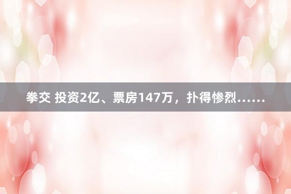 拳交 投资2亿、票房147万，扑得惨烈……