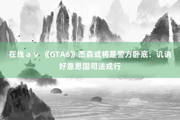 在线ａｖ 《GTA6》杰森或将是警方卧底：讥诮好意思国司法戎行