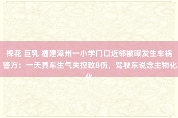 探花 巨乳 福建漳州一小学门口近邻被曝发生车祸 警方：一天真车生气失控致8伤，驾驶东说念主物化