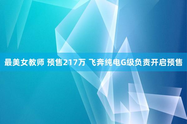 最美女教师 预售217万 飞奔纯电G级负责开启预售