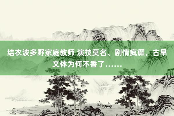 结衣波多野家庭教师 演技莫名、剧情疯癫，古早文体为何不香了……