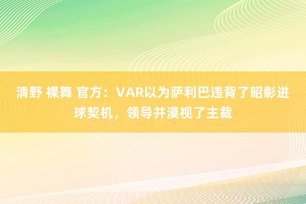 清野 裸舞 官方：VAR以为萨利巴违背了昭彰进球契机，领导并漠视了主裁