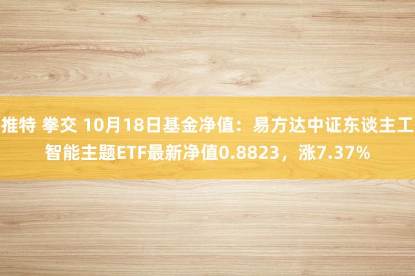 推特 拳交 10月18日基金净值：易方达中证东谈主工智能主题ETF最新净值0.8823，涨7.37%