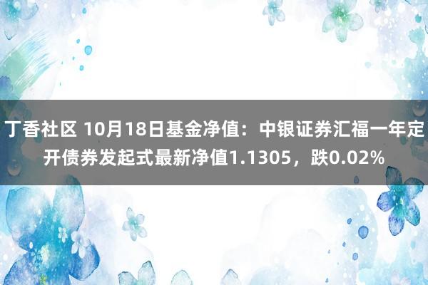 丁香社区 10月18日基金净值：中银证券汇福一年定开债券发起式最新净值1.1305，跌0.02%