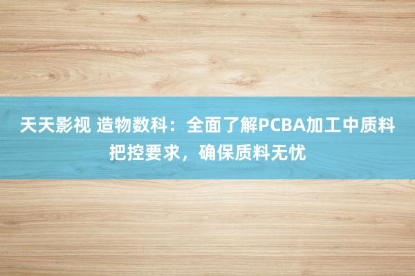 天天影视 造物数科：全面了解PCBA加工中质料把控要求，确保质料无忧