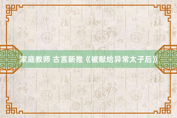 家庭教师 古言新推《被献给异常太子后》