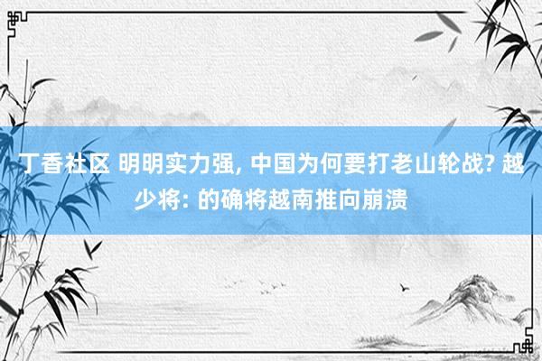 丁香社区 明明实力强， 中国为何要打老山轮战? 越少将: 的确将越南推向崩溃