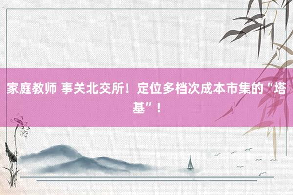 家庭教师 事关北交所！定位多档次成本市集的“塔基”！