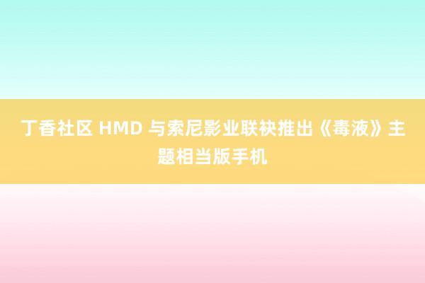 丁香社区 HMD 与索尼影业联袂推出《毒液》主题相当版手机