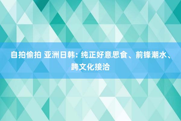 自拍偷拍 亚洲日韩: 纯正好意思食、前锋潮水、跨文化接洽