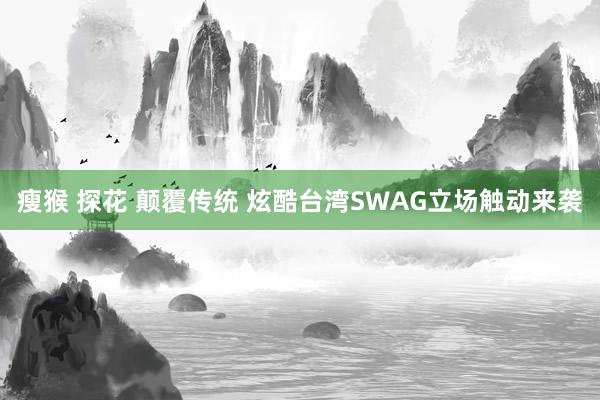 瘦猴 探花 颠覆传统 炫酷台湾SWAG立场触动来袭