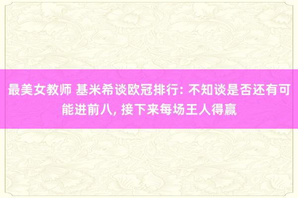 最美女教师 基米希谈欧冠排行: 不知谈是否还有可能进前八， 接下来每场王人得赢