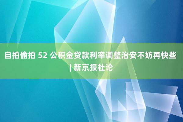 自拍偷拍 52 公积金贷款利率调整治安不妨再快些 | 新京报社论