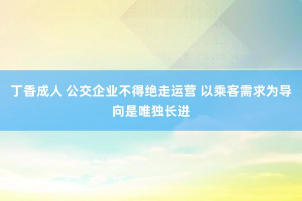 丁香成人 公交企业不得绝走运营 以乘客需求为导向是唯独长进