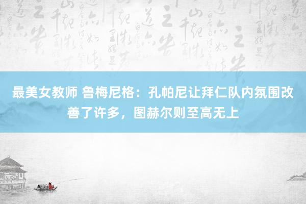 最美女教师 鲁梅尼格：孔帕尼让拜仁队内氛围改善了许多，图赫尔则至高无上