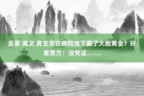 反差 英文 真主党在病院地下藏了大批黄金？好意思方：没凭证……