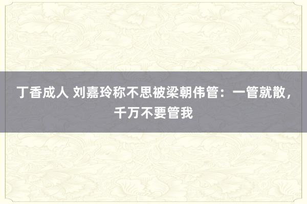 丁香成人 刘嘉玲称不思被梁朝伟管：一管就散，千万不要管我