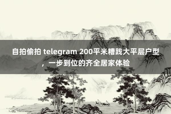 自拍偷拍 telegram 200平米糟践大平层户型，一步到位的齐全居家体验