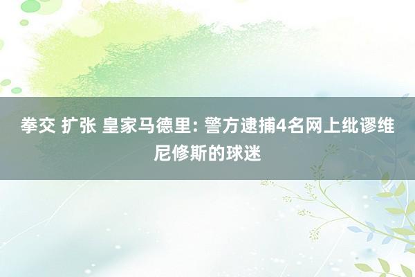 拳交 扩张 皇家马德里: 警方逮捕4名网上纰谬维尼修斯的球迷