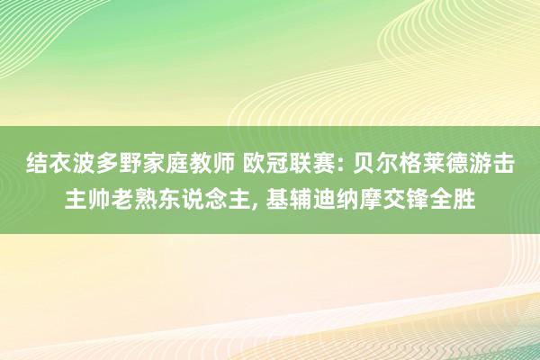 结衣波多野家庭教师 欧冠联赛: 贝尔格莱德游击主帅老熟东说念主， 基辅迪纳摩交锋全胜