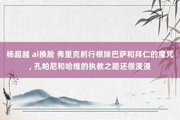 杨超越 ai换脸 弗里克躬行根除巴萨和拜仁的魔咒， 孔帕尼和哈维的执教之路还很漫漫