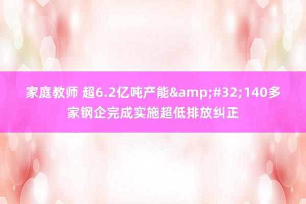 家庭教师 超6.2亿吨产能&#32;140多家钢企完成实施超低排放纠正