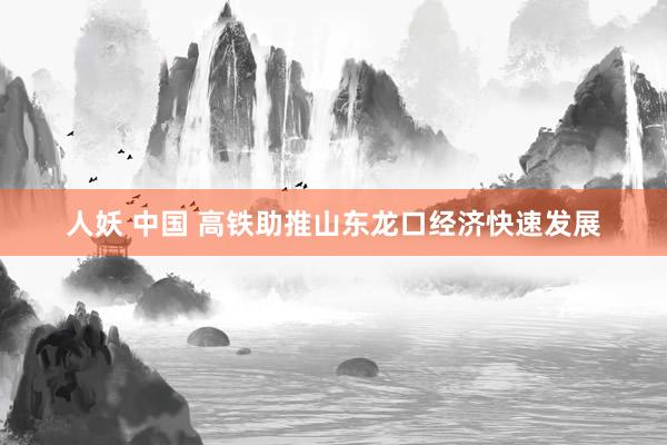 人妖 中国 高铁助推山东龙口经济快速发展