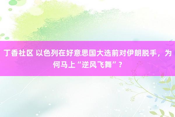 丁香社区 以色列在好意思国大选前对伊朗脱手，为何马上“逆风飞舞”？