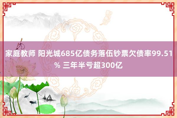 家庭教师 阳光城685亿债务落伍钞票欠债率99.51% 三年半亏超300亿