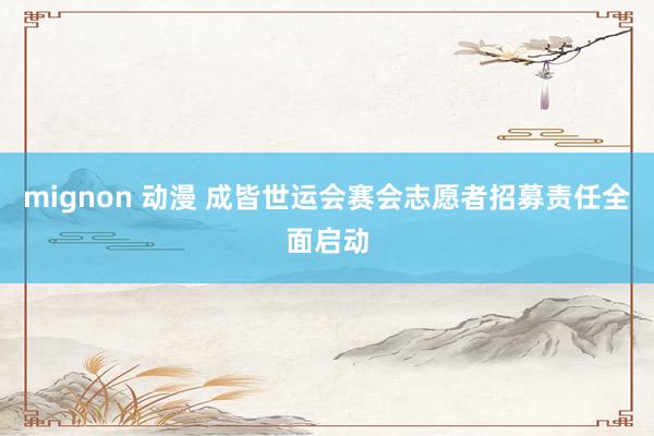 mignon 动漫 成皆世运会赛会志愿者招募责任全面启动