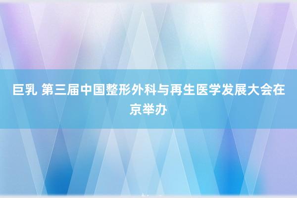 巨乳 第三届中国整形外科与再生医学发展大会在京举办