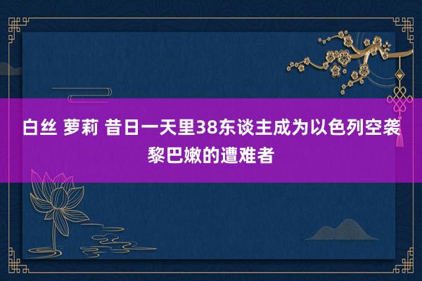 白丝 萝莉 昔日一天里38东谈主成为以色列空袭黎巴嫩的遭难者