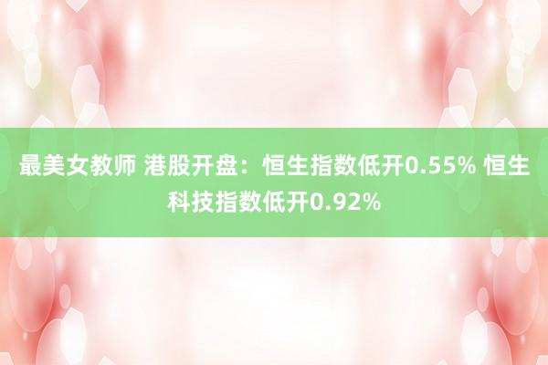 最美女教师 港股开盘：恒生指数低开0.55% 恒生科技指数低开0.92%