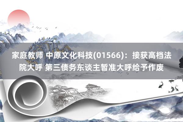 家庭教师 中原文化科技(01566)：接获高档法院大呼 第三债务东谈主暂准大呼给予作废