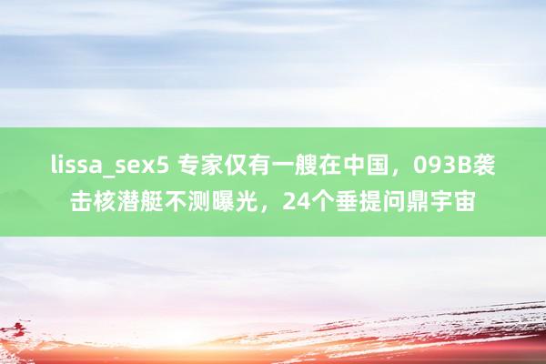 lissa_sex5 专家仅有一艘在中国，093B袭击核潜艇不测曝光，24个垂提问鼎宇宙