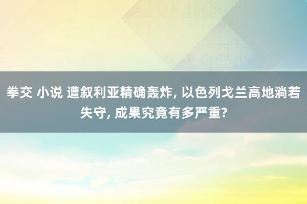 拳交 小说 遭叙利亚精确轰炸， 以色列戈兰高地淌若失守， 成果究竟有多严重?