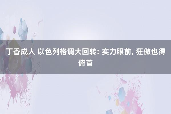 丁香成人 以色列格调大回转: 实力眼前， 狂傲也得俯首