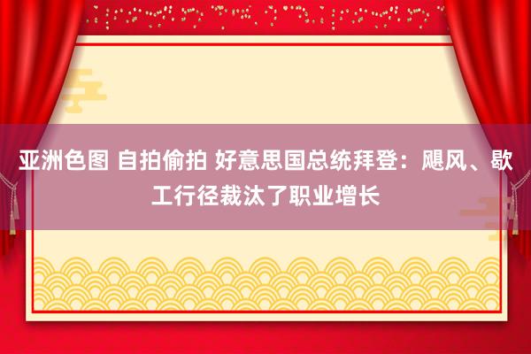 亚洲色图 自拍偷拍 好意思国总统拜登：飓风、歇工行径裁汰了职业增长