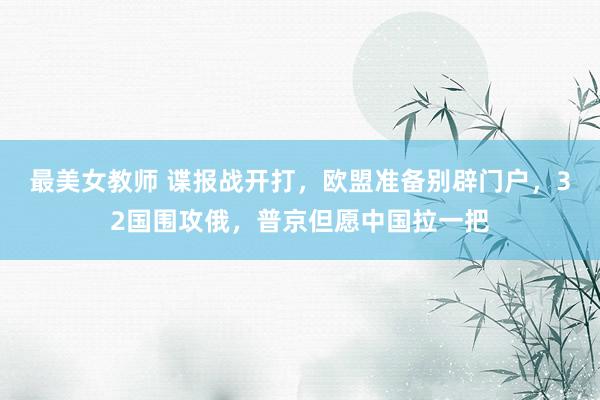 最美女教师 谍报战开打，欧盟准备别辟门户，32国围攻俄，普京但愿中国拉一把