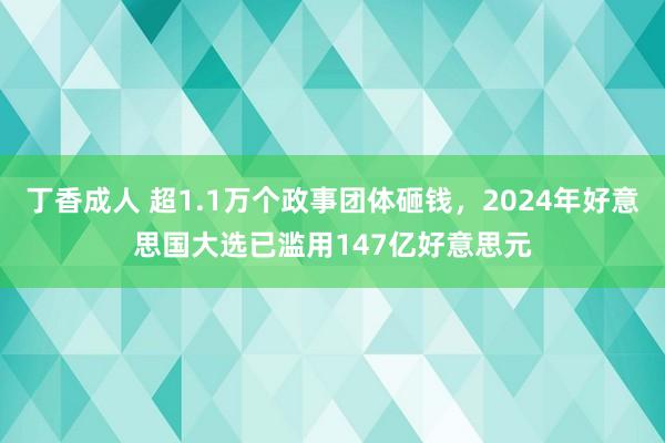 丁香成人 超1.1万个政事团体砸钱，2024年好意思国大选已滥用147亿好意思元