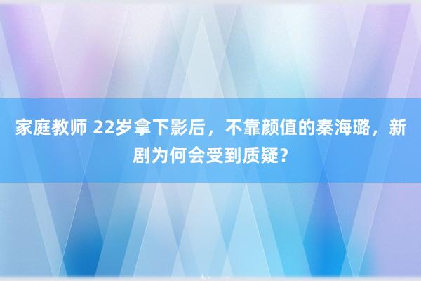 家庭教师 22岁拿下影后，不靠颜值的秦海璐，新剧为何会受到质疑？